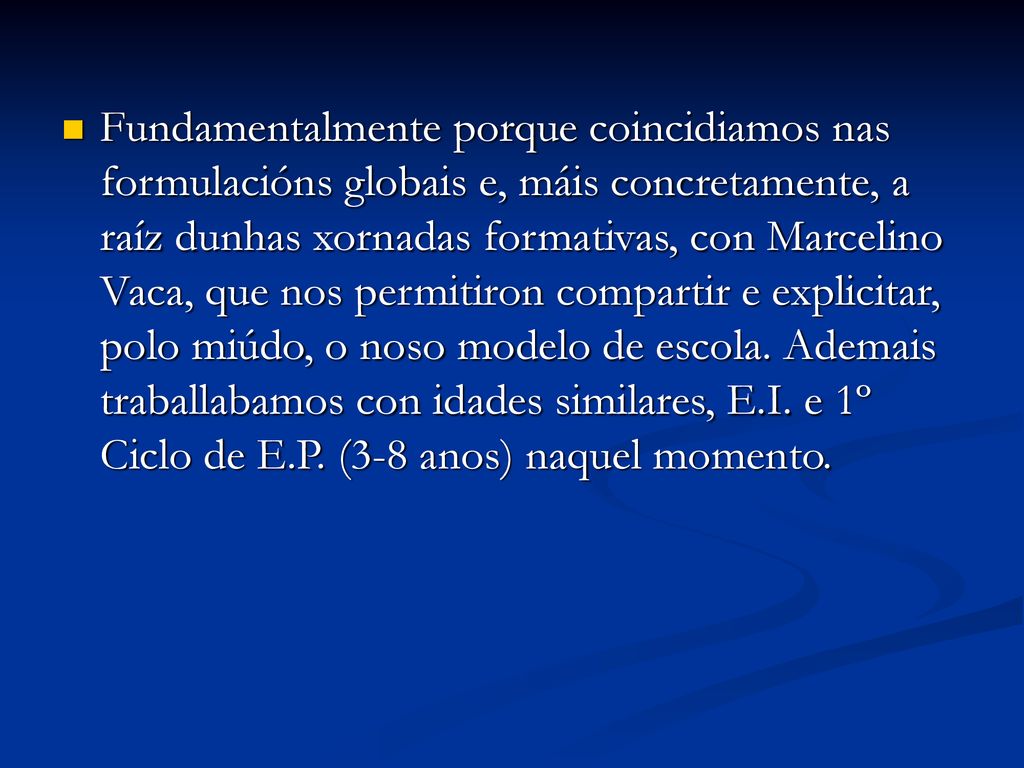 Fundamentalmente porque coincidiamos nas formulacións globais e, máis concretamente, a raíz dunhas xornadas formativas, con Marcelino Vaca, que nos permitiron compartir e explicitar, polo miúdo, o noso modelo de escola.
