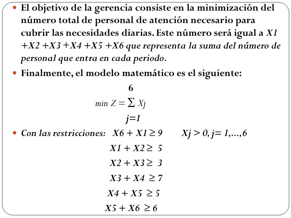 El objetivo de la gerencia consiste en la minimización del número total de personal de atención necesario para cubrir las necesidades diarias. Este número será igual a X1 +X2 +X3 +X4 +X5 +X6 que representa la suma del número de personal que entra en cada periodo.