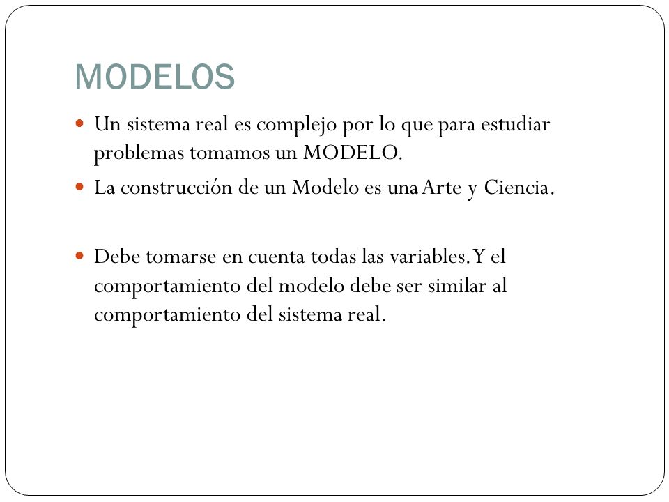 MODELOS Un sistema real es complejo por lo que para estudiar problemas tomamos un MODELO. La construcción de un Modelo es una Arte y Ciencia.
