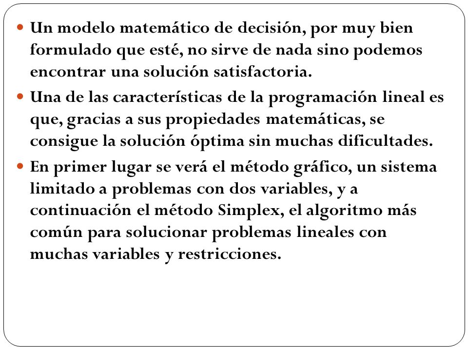 Un modelo matemático de decisión, por muy bien formulado que esté, no sirve de nada sino podemos encontrar una solución satisfactoria.