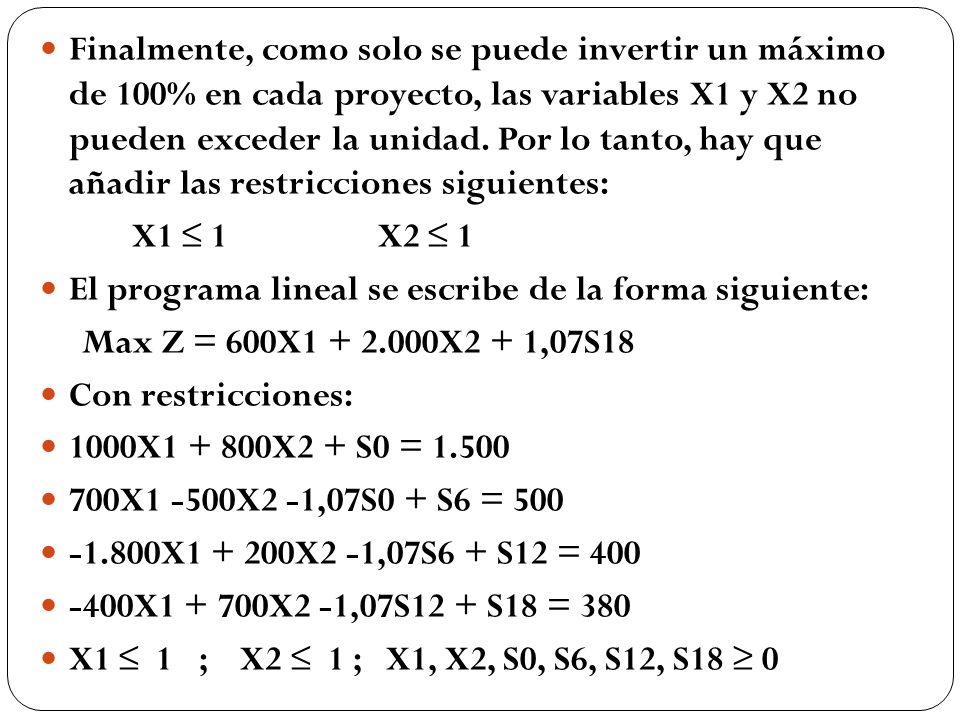 Finalmente, como solo se puede invertir un máximo de 100% en cada proyecto, las variables X1 y X2 no pueden exceder la unidad. Por lo tanto, hay que añadir las restricciones siguientes: