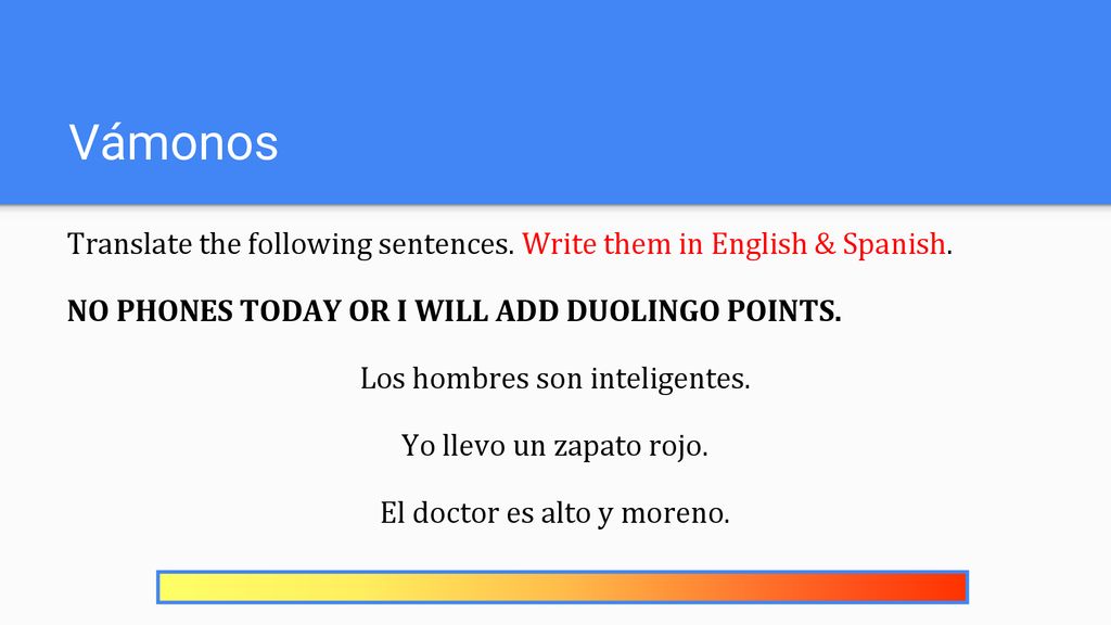 Vámonos Translate the following sentences. Write them in English & Spanish. NO PHONES TODAY OR I WILL ADD DUOLINGO POINTS.