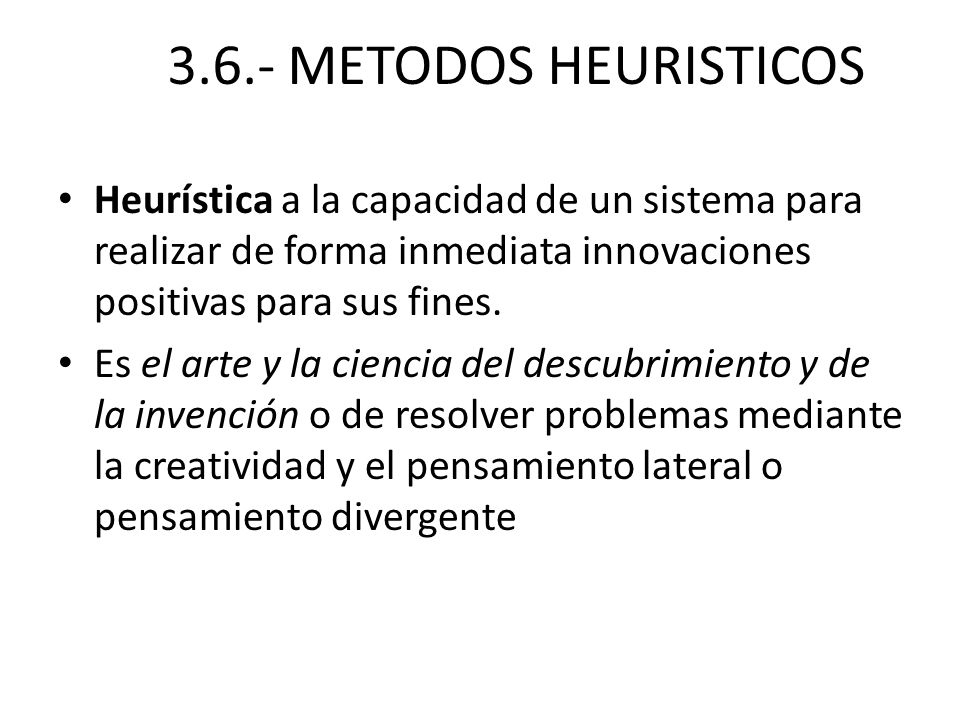 3.6.- METODOS HEURISTICOS Heurística a la capacidad de un sistema para realizar de forma inmediata innovaciones positivas para sus fines.