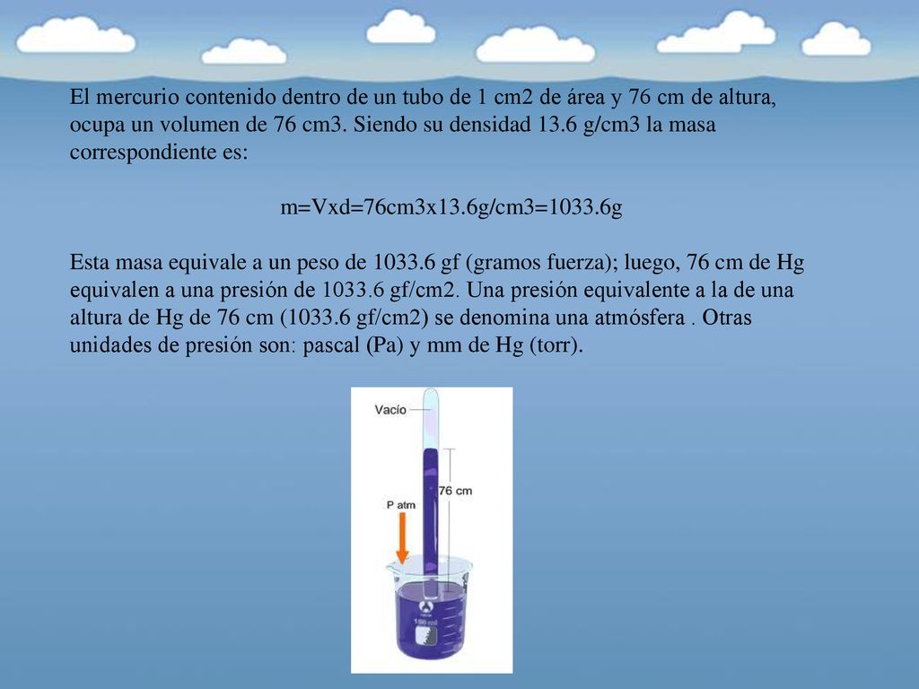 El mercurio contenido dentro de un tubo de 1 cm2 de área y 76 cm de altura, ocupa un volumen de 76 cm3. Siendo su densidad 13.6 g/cm3 la masa correspondiente es: