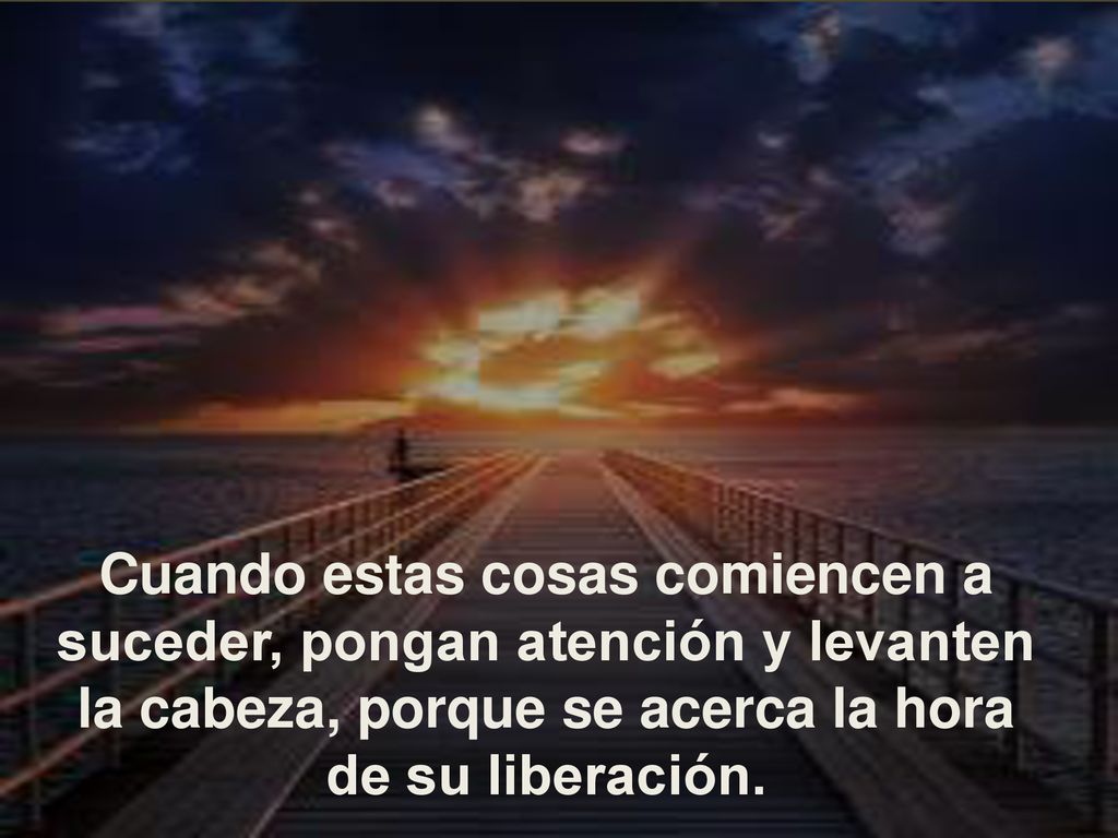 Cuando estas cosas comiencen a suceder, pongan atención y levanten la cabeza, porque se acerca la hora de su liberación.