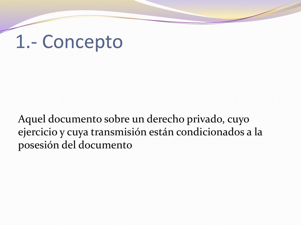 1.- Concepto Aquel documento sobre un derecho privado, cuyo ejercicio y cuya transmisión están condicionados a la posesión del documento.