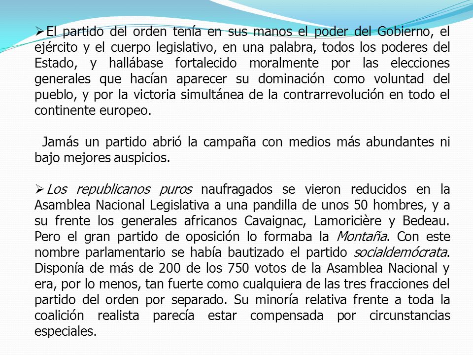 El partido del orden tenía en sus manos el poder del Gobierno, el ejército y el cuerpo legislativo, en una palabra, todos los poderes del Estado, y hallábase fortalecido moralmente por las elecciones generales que hacían aparecer su dominación como voluntad del pueblo, y por la victoria simultánea de la contrarrevolución en todo el continente europeo.