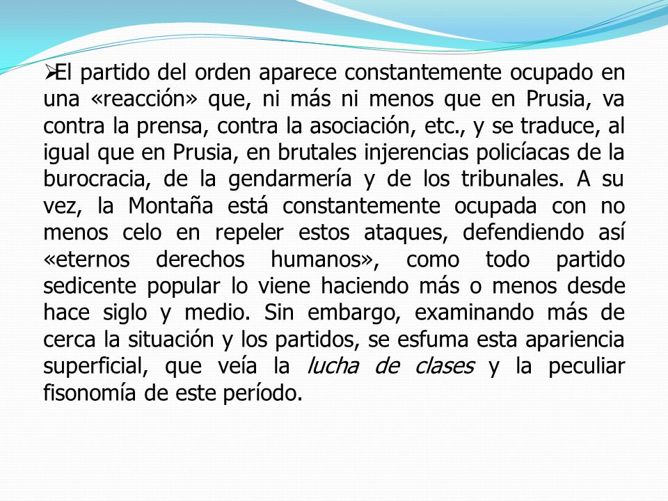 El partido del orden aparece constantemente ocupado en una «reacción» que, ni más ni menos que en Prusia, va contra la prensa, contra la asociación, etc., y se traduce, al igual que en Prusia, en brutales injerencias policíacas de la burocracia, de la gendarmería y de los tribunales.