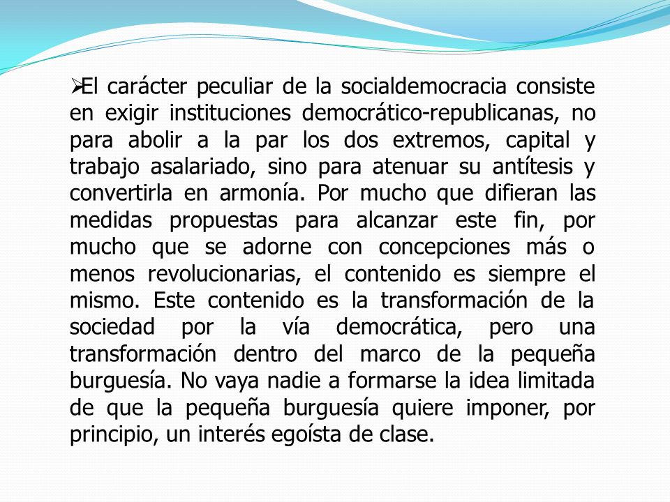 El carácter peculiar de la socialdemocracia consiste en exigir instituciones democrático-republicanas, no para abolir a la par los dos extremos, capital y trabajo asalariado, sino para atenuar su antítesis y convertirla en armonía.