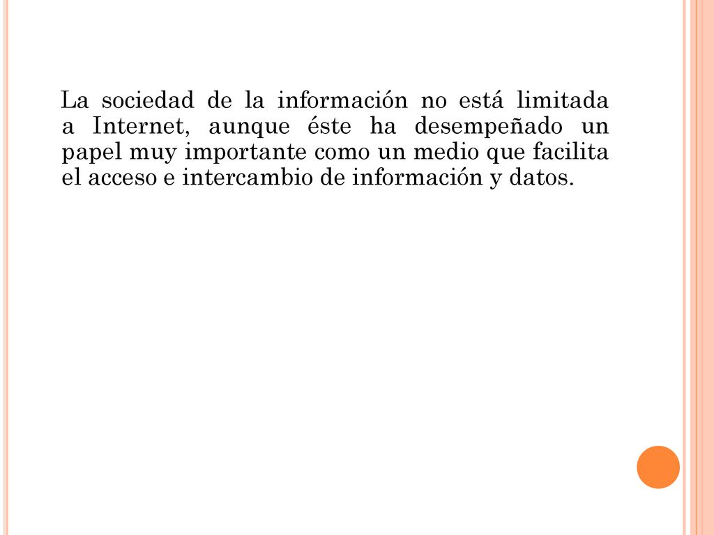 La sociedad de la información no está limitada a Internet, aunque éste ha desempeñado un papel muy importante como un medio que facilita el acceso e intercambio de información y datos.