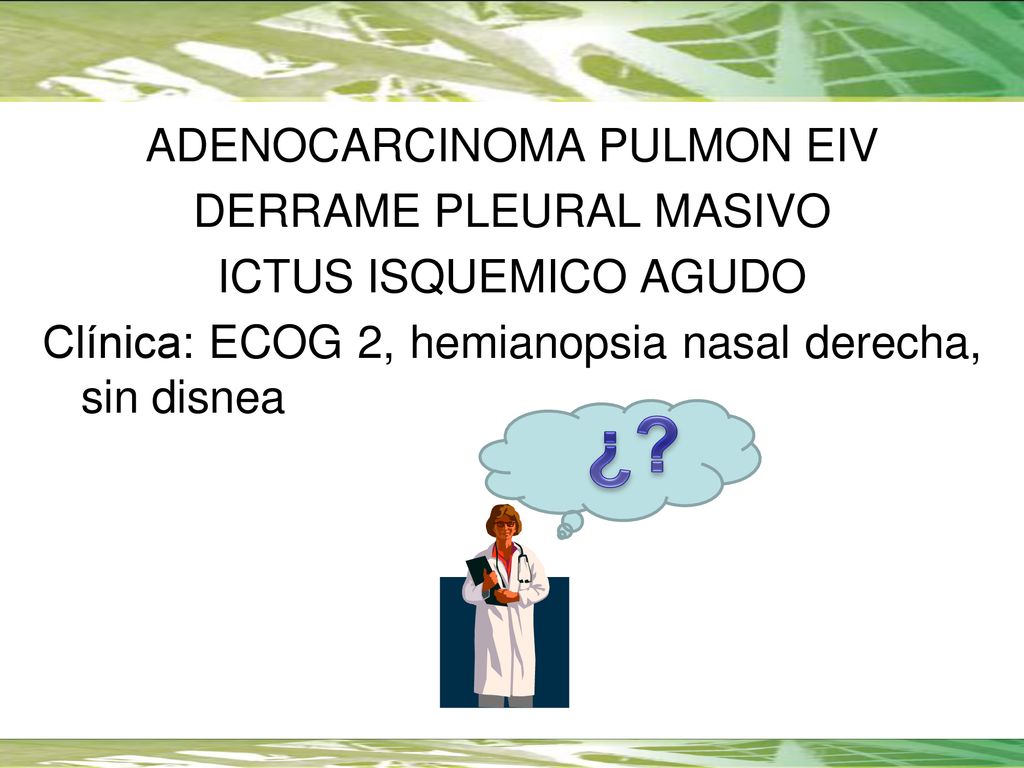 ADENOCARCINOMA PULMON EIV DERRAME PLEURAL MASIVO ICTUS ISQUEMICO AGUDO Clínica: ECOG 2, hemianopsia nasal derecha, sin disnea