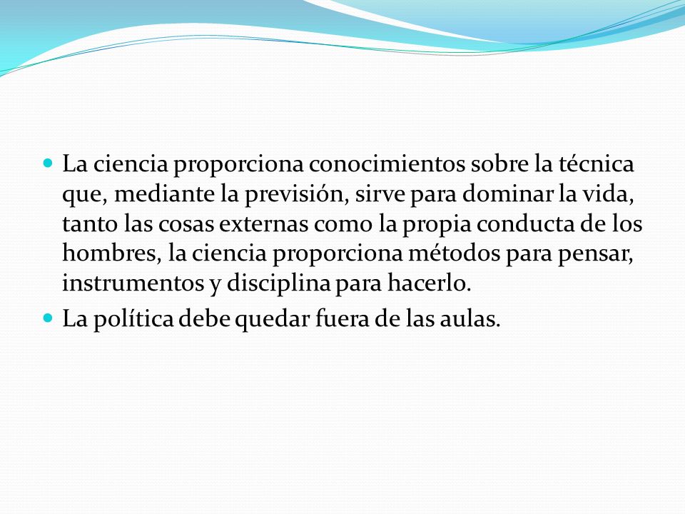 La ciencia proporciona conocimientos sobre la técnica que, mediante la previsión, sirve para dominar la vida, tanto las cosas externas como la propia conducta de los hombres, la ciencia proporciona métodos para pensar, instrumentos y disciplina para hacerlo.