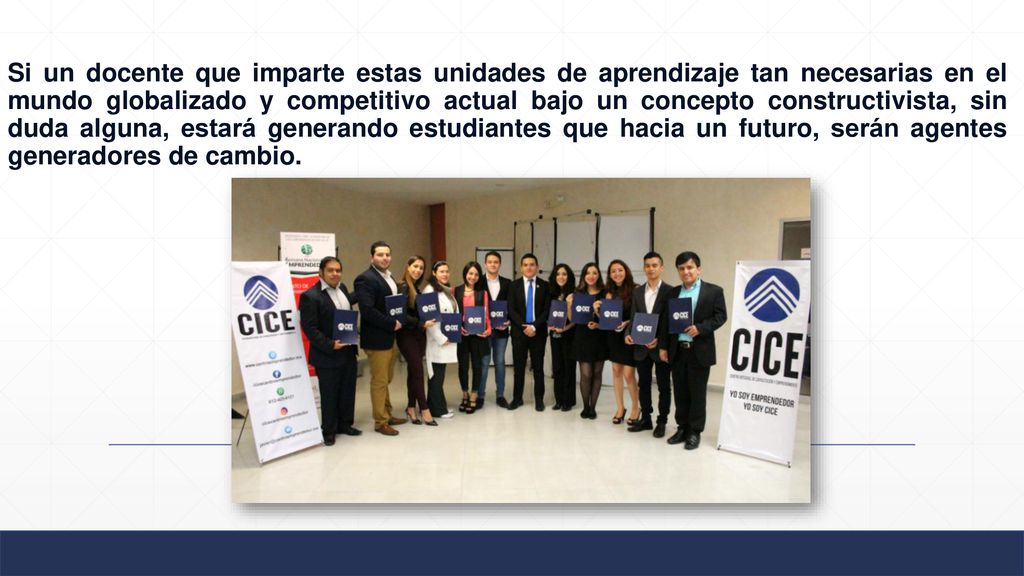 Si un docente que imparte estas unidades de aprendizaje tan necesarias en el mundo globalizado y competitivo actual bajo un concepto constructivista, sin duda alguna, estará generando estudiantes que hacia un futuro, serán agentes generadores de cambio.