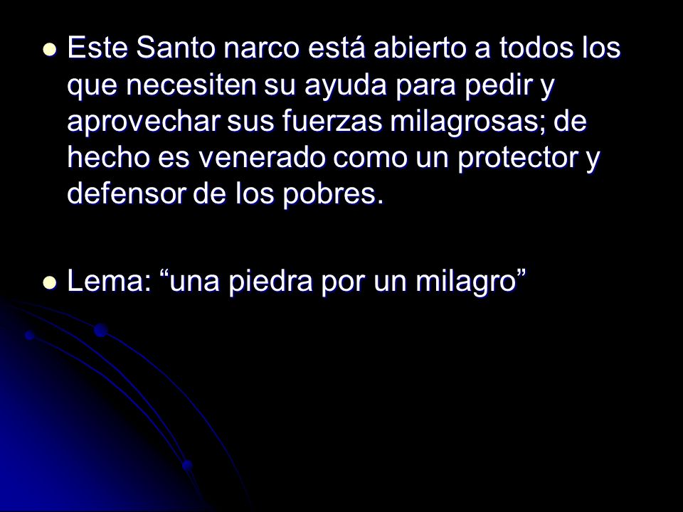 Este Santo narco está abierto a todos los que necesiten su ayuda para pedir y aprovechar sus fuerzas milagrosas; de hecho es venerado como un protector y defensor de los pobres.