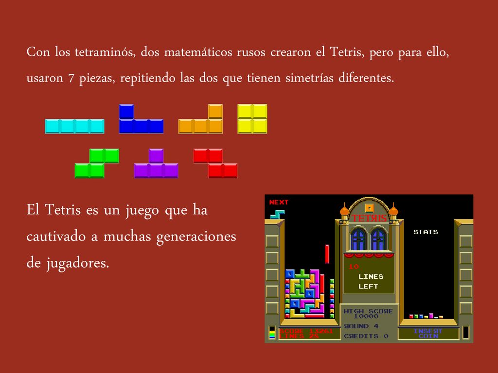 Con los tetraminós, dos matemáticos rusos crearon el Tetris, pero para ello, usaron 7 piezas, repitiendo las dos que tienen simetrías diferentes.