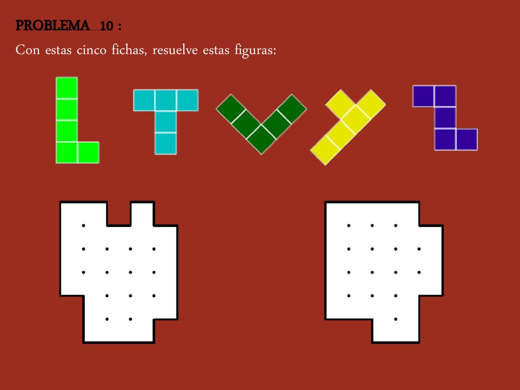 PROBLEMA 10 : Con estas cinco fichas, resuelve estas figuras: