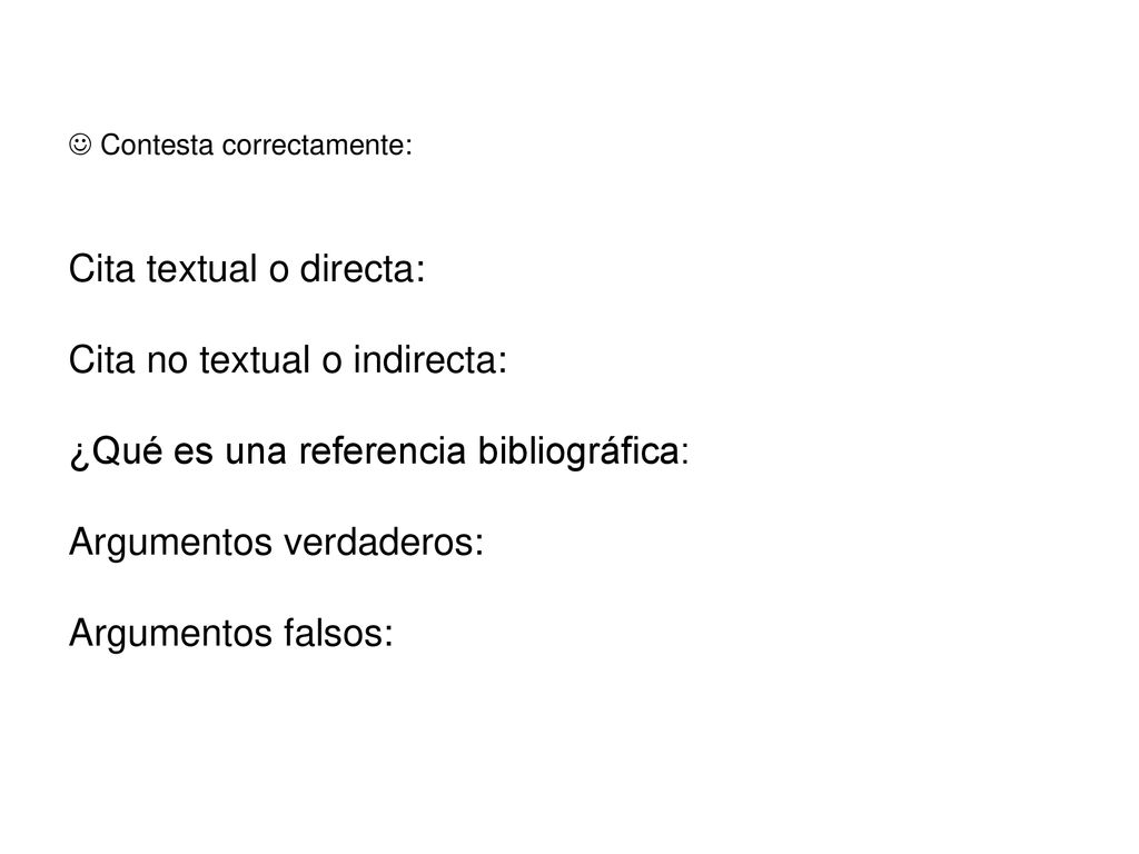  Contesta correctamente: Cita textual o directa: Cita no textual o indirecta: ¿Qué es una referencia bibliográfica: Argumentos verdaderos: Argumentos falsos: