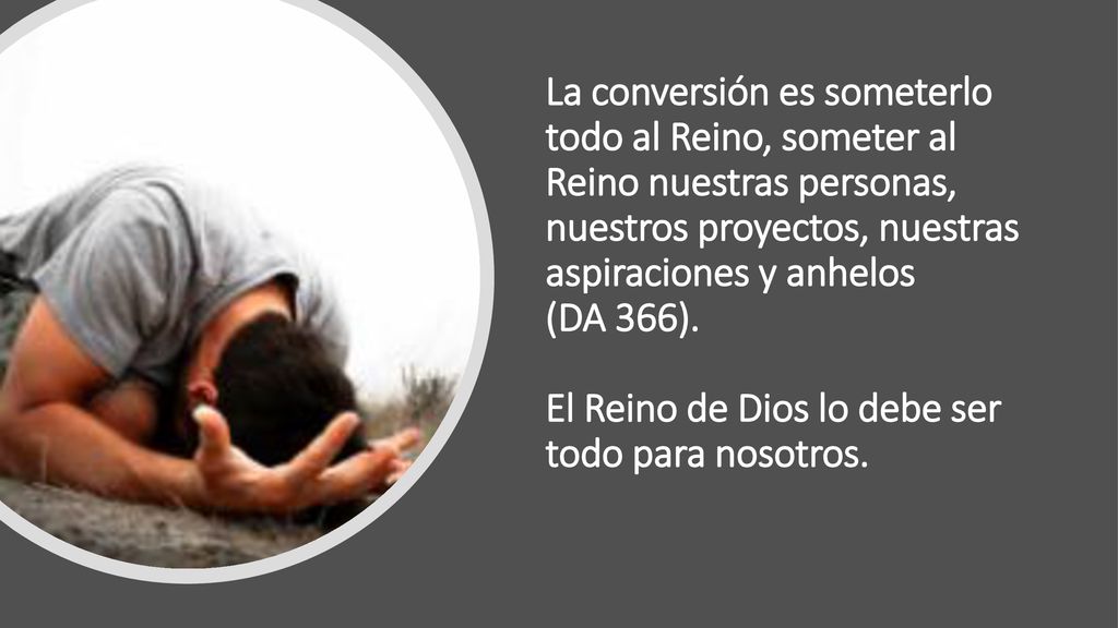 La conversión es someterlo todo al Reino, someter al Reino nuestras personas, nuestros proyectos, nuestras aspiraciones y anhelos (DA 366).
