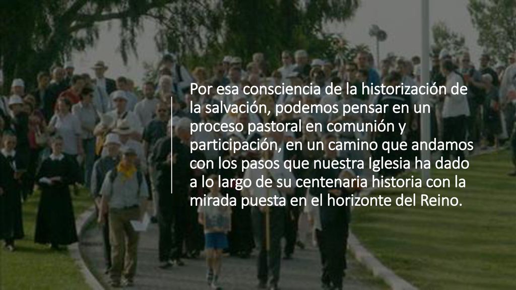 Por esa consciencia de la historización de la salvación, podemos pensar en un proceso pastoral en comunión y participación, en un camino que andamos con los pasos que nuestra Iglesia ha dado a lo largo de su centenaria historia con la mirada puesta en el horizonte del Reino.