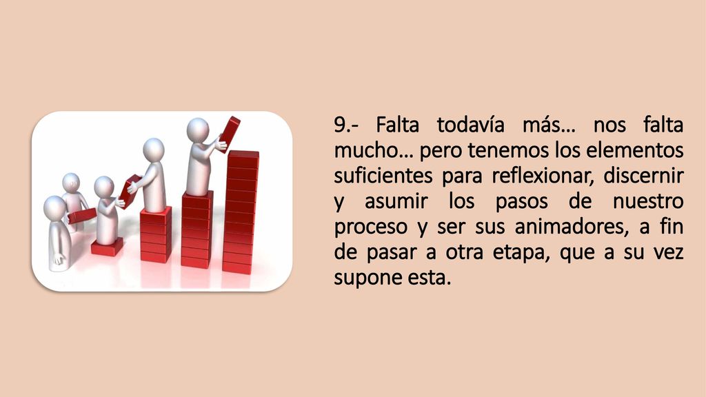9.- Falta todavía más… nos falta mucho… pero tenemos los elementos suficientes para reflexionar, discernir y asumir los pasos de nuestro proceso y ser sus animadores, a fin de pasar a otra etapa, que a su vez supone esta.