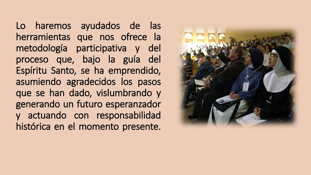 Lo haremos ayudados de las herramientas que nos ofrece la metodología participativa y del proceso que, bajo la guía del Espíritu Santo, se ha emprendido, asumiendo agradecidos los pasos que se han dado, vislumbrando y generando un futuro esperanzador y actuando con responsabilidad histórica en el momento presente.