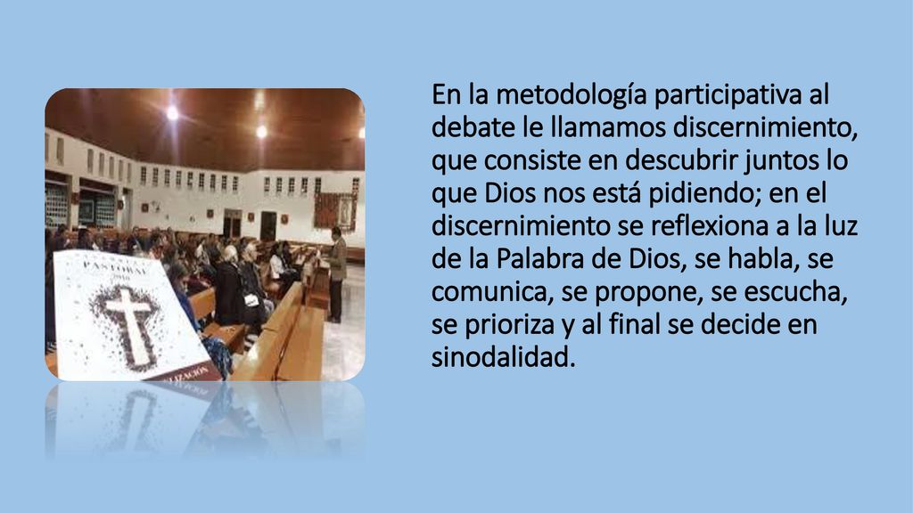 En la metodología participativa al debate le llamamos discernimiento, que consiste en descubrir juntos lo que Dios nos está pidiendo; en el discernimiento se reflexiona a la luz de la Palabra de Dios, se habla, se comunica, se propone, se escucha, se prioriza y al final se decide en sinodalidad.