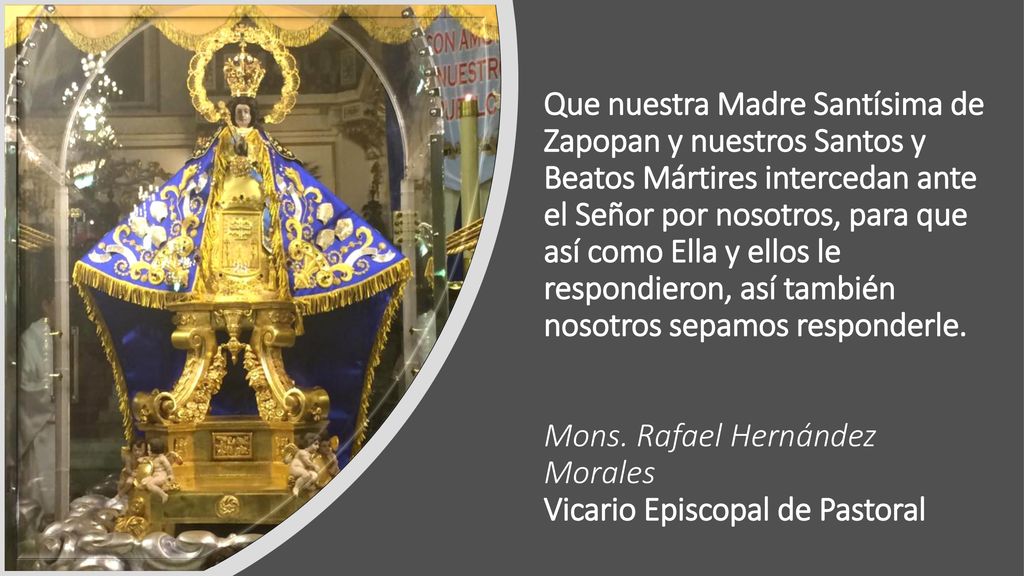 Que nuestra Madre Santísima de Zapopan y nuestros Santos y Beatos Mártires intercedan ante el Señor por nosotros, para que así como Ella y ellos le respondieron, así también nosotros sepamos responderle.