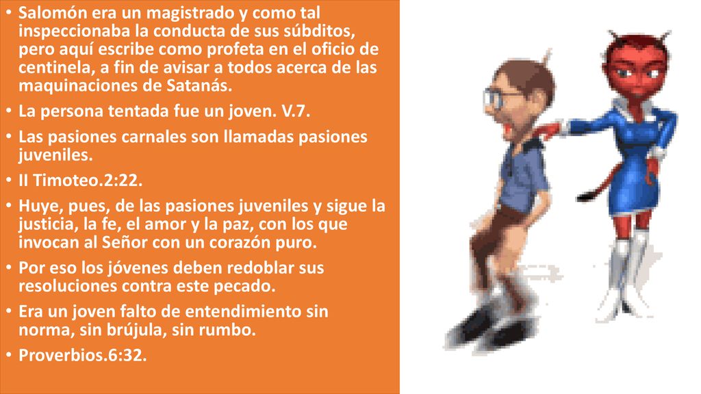 Salomón era un magistrado y como tal inspeccionaba la conducta de sus súbditos, pero aquí escribe como profeta en el oficio de centinela, a fin de avisar a todos acerca de las maquinaciones de Satanás.