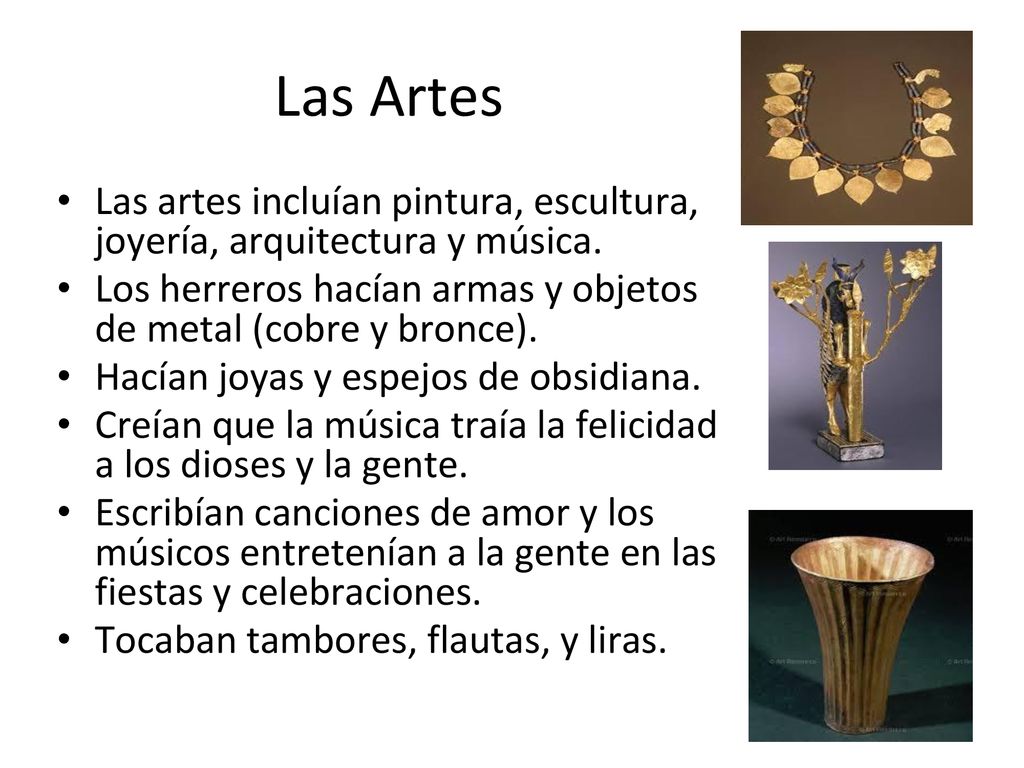 Las Artes Las artes incluían pintura, escultura, joyería, arquitectura y música. Los herreros hacían armas y objetos de metal (cobre y bronce).