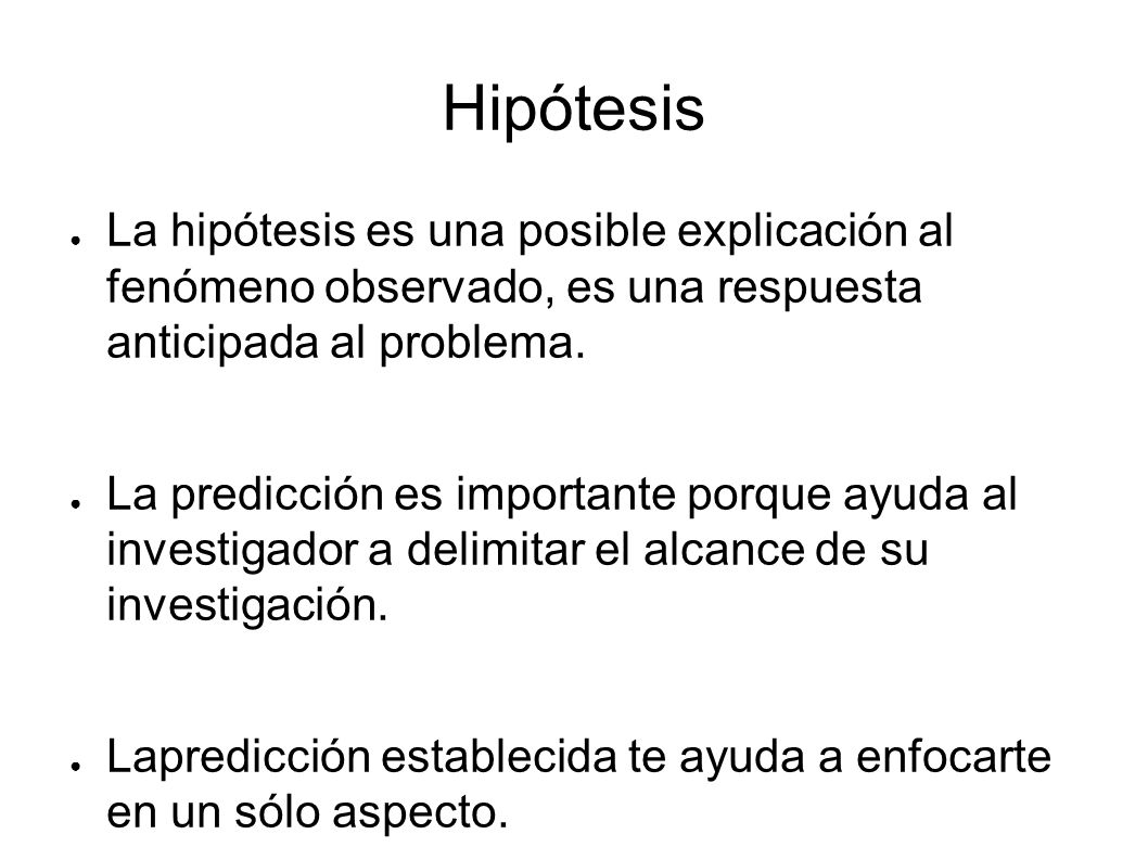 Hipótesis La hipótesis es una posible explicación al fenómeno observado, es una respuesta anticipada al problema.