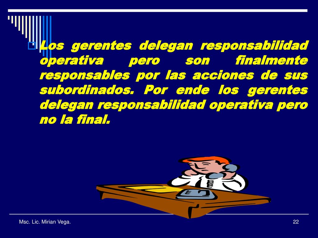 Los gerentes delegan responsabilidad operativa pero son finalmente responsables por las acciones de sus subordinados. Por ende los gerentes delegan responsabilidad operativa pero no la final.