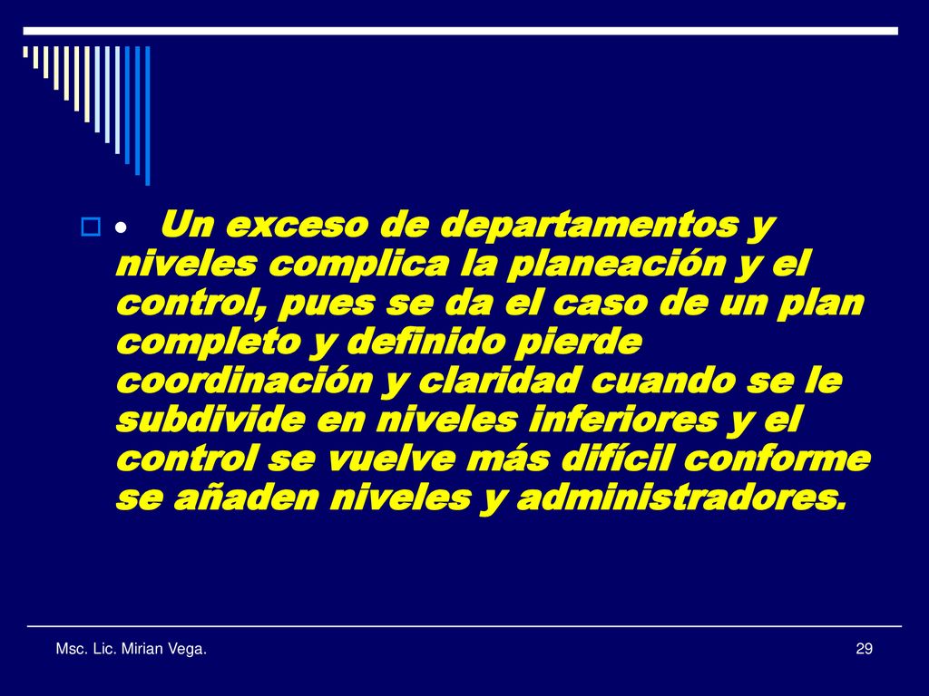 · Un exceso de departamentos y niveles complica la planeación y el control, pues se da el caso de un plan completo y definido pierde coordinación y claridad cuando se le subdivide en niveles inferiores y el control se vuelve más difícil conforme se añaden niveles y administradores.