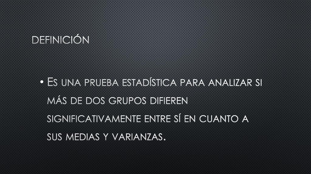 DEFINICIÓN Es una prueba estadística para analizar si más de dos grupos difieren significativamente entre sí en cuanto a sus medias y varianzas.
