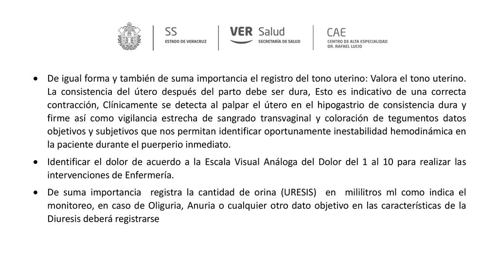 De igual forma y también de suma importancia el registro del tono uterino: Valora el tono uterino. La consistencia del útero después del parto debe ser dura, Esto es indicativo de una correcta contracción, Clínicamente se detecta al palpar el útero en el hipogastrio de consistencia dura y firme así como vigilancia estrecha de sangrado transvaginal y coloración de tegumentos datos objetivos y subjetivos que nos permitan identificar oportunamente inestabilidad hemodinámica en la paciente durante el puerperio inmediato.
