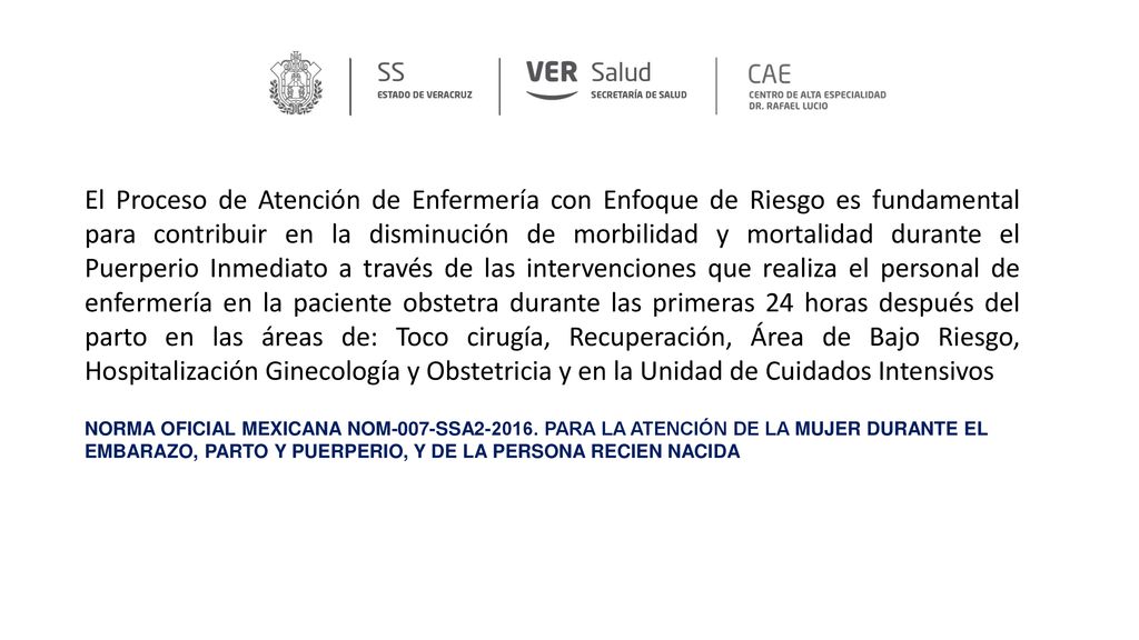 El Proceso de Atención de Enfermería con Enfoque de Riesgo es fundamental para contribuir en la disminución de morbilidad y mortalidad durante el Puerperio Inmediato a través de las intervenciones que realiza el personal de enfermería en la paciente obstetra durante las primeras 24 horas después del parto en las áreas de: Toco cirugía, Recuperación, Área de Bajo Riesgo, Hospitalización Ginecología y Obstetricia y en la Unidad de Cuidados Intensivos