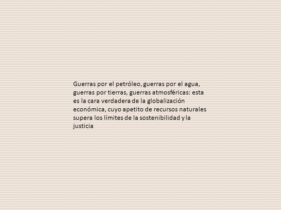 Guerras por el petróleo, guerras por el agua, guerras por tierras, guerras atmosféricas: esta es la cara verdadera de la globalización económica, cuyo apetito de recursos naturales supera los límites de la sostenibilidad y la justicia