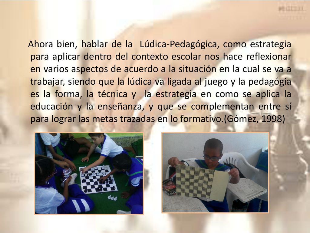 Ahora bien, hablar de la Lúdica-Pedagógica, como estrategia para aplicar dentro del contexto escolar nos hace reflexionar en varios aspectos de acuerdo a la situación en la cual se va a trabajar, siendo que la lúdica va ligada al juego y la pedagógia es la forma, la técnica y la estrategia en como se aplica la educación y la enseñanza, y que se complementan entre sí para lograr las metas trazadas en lo formativo.(Gómez, 1998)