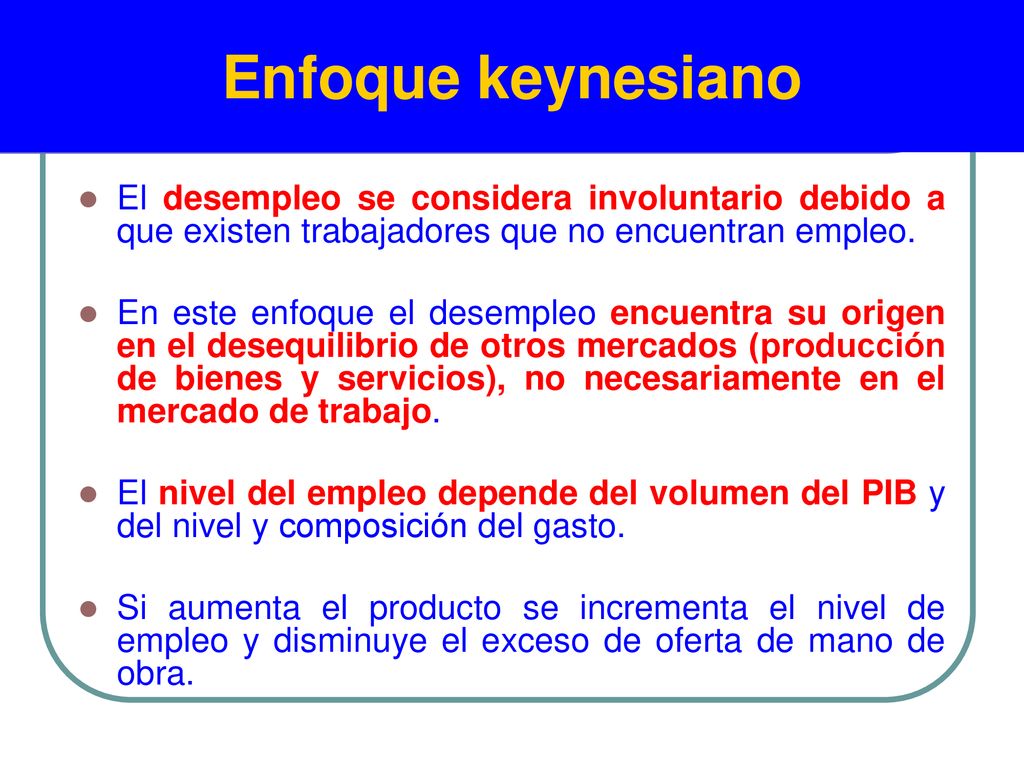 Enfoque keynesiano El desempleo se considera involuntario debido a que existen trabajadores que no encuentran empleo.