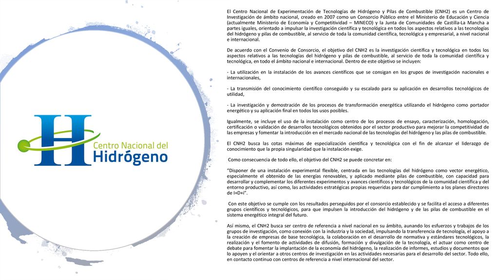 El Centro Nacional de Experimentación de Tecnologías de Hidrógeno y Pilas de Combustible (CNH2) es un Centro de Investigación de ámbito nacional, creado en 2007 como un Consorcio Público entre el Ministerio de Educación y Ciencia (actualmente Ministerio de Economía y Competitividad – MINECO) y la Junta de Comunidades de Castilla-La Mancha a partes iguales, orientado a impulsar la investigación científica y tecnológica en todos los aspectos relativos a las tecnologías del hidrógeno y pilas de combustible, al servicio de toda la comunidad científica, tecnológica y empresarial, a nivel nacional e internacional.