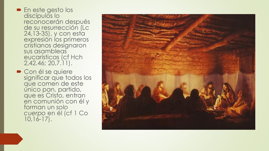 En este gesto los discípulos lo reconocerán después de su resurrección (Lc 24,13-35), y con esta expresión los primeros cristianos designaron sus asambleas eucarísticas (cf Hch 2,42.46; 20,7.11).