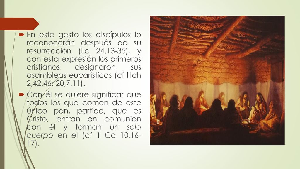 En este gesto los discípulos lo reconocerán después de su resurrección (Lc 24,13-35), y con esta expresión los primeros cristianos designaron sus asambleas eucarísticas (cf Hch 2,42.46; 20,7.11).