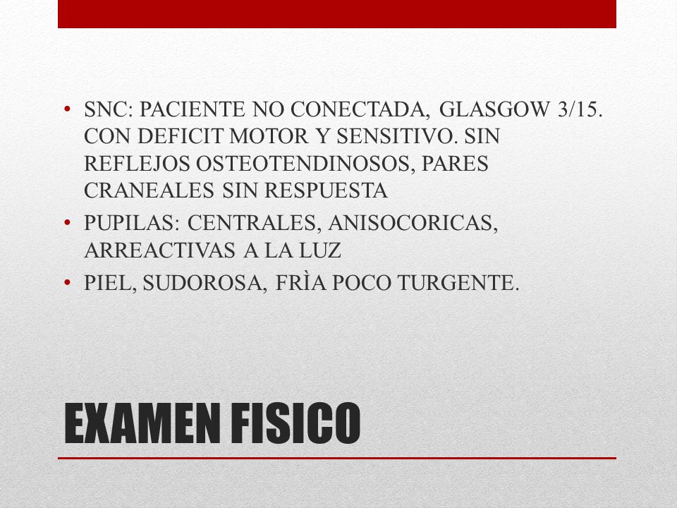 SNC: PACIENTE NO CONECTADA, GLASGOW 3/15. CON DEFICIT MOTOR Y SENSITIVO. SIN REFLEJOS OSTEOTENDINOSOS, PARES CRANEALES SIN RESPUESTA