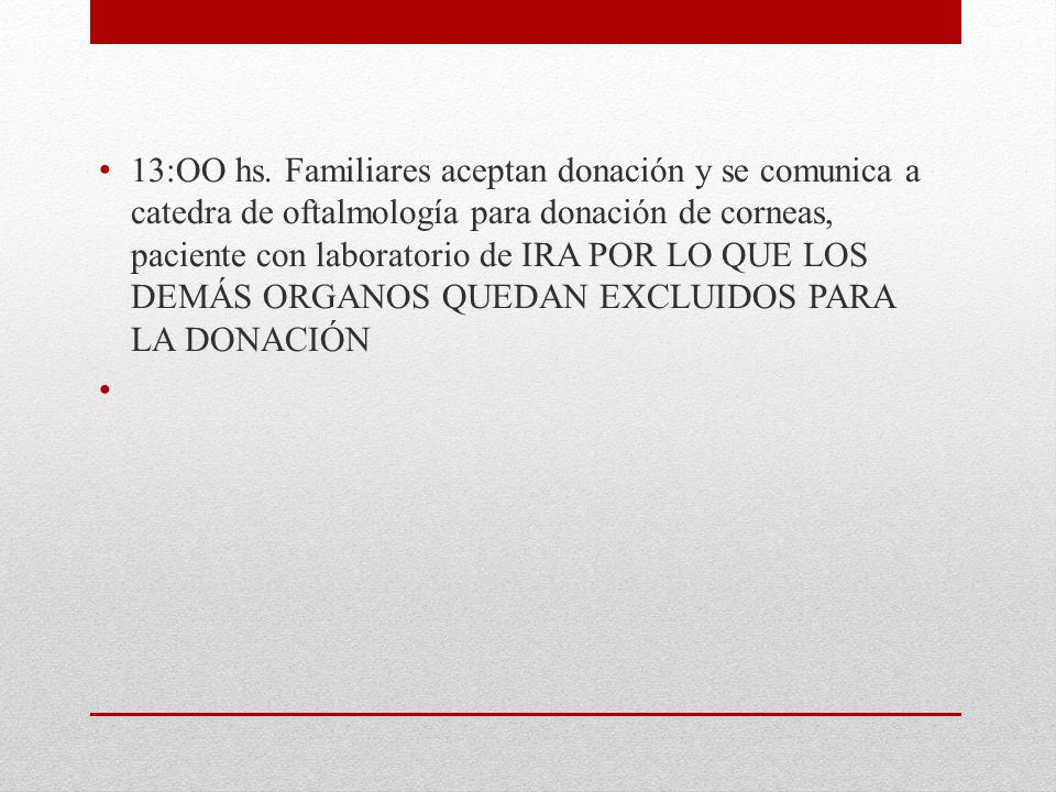 13:OO hs. Familiares aceptan donación y se comunica a catedra de oftalmología para donación de corneas, paciente con laboratorio de IRA POR LO QUE LOS DEMÁS ORGANOS QUEDAN EXCLUIDOS PARA LA DONACIÓN