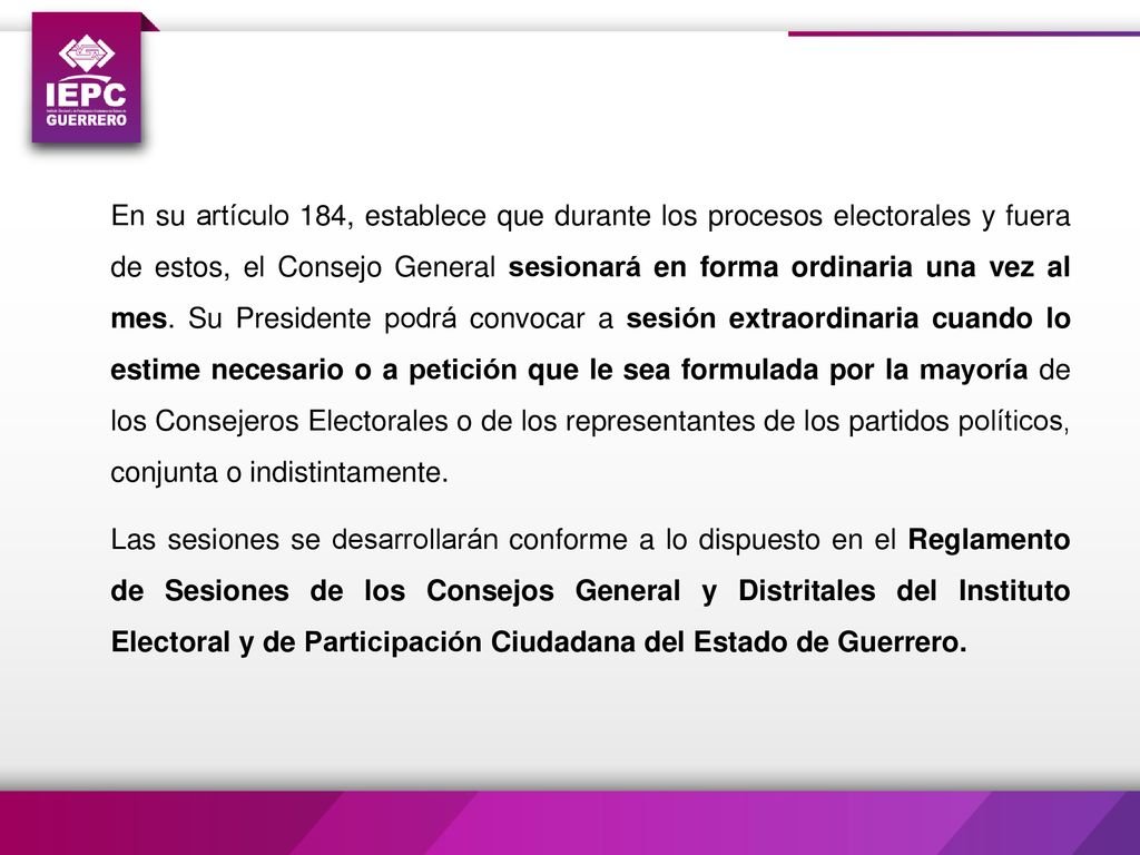 En su artículo 184, establece que durante los procesos electorales y fuera de estos, el Consejo General sesionará en forma ordinaria una vez al mes.