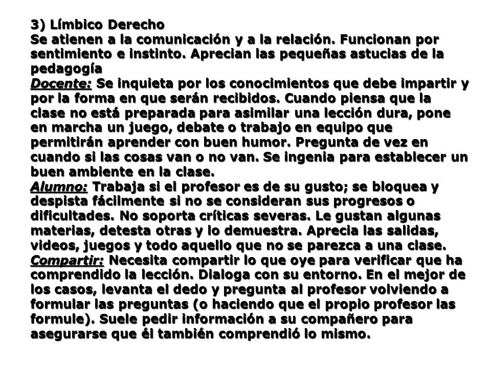 3) Límbico Derecho Se atienen a la comunicación y a la relación. Funcionan por sentimiento e instinto. Aprecian las pequeñas astucias de la pedagogía.