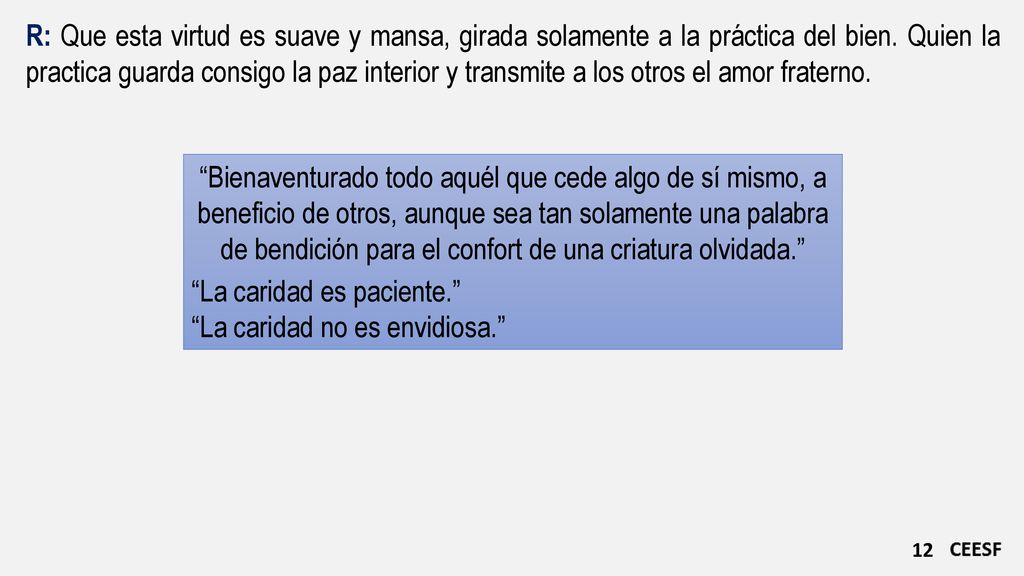 R: Que esta virtud es suave y mansa, girada solamente a la práctica del bien. Quien la practica guarda consigo la paz interior y transmite a los otros el amor fraterno.