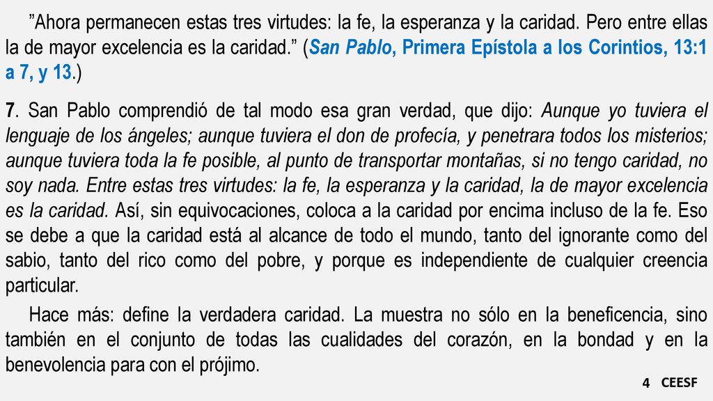 Ahora permanecen estas tres virtudes: la fe, la esperanza y la caridad. Pero entre ellas la de mayor excelencia es la caridad. (San Pablo, Primera Epístola a los Corintios, 13:1 a 7, y 13.)