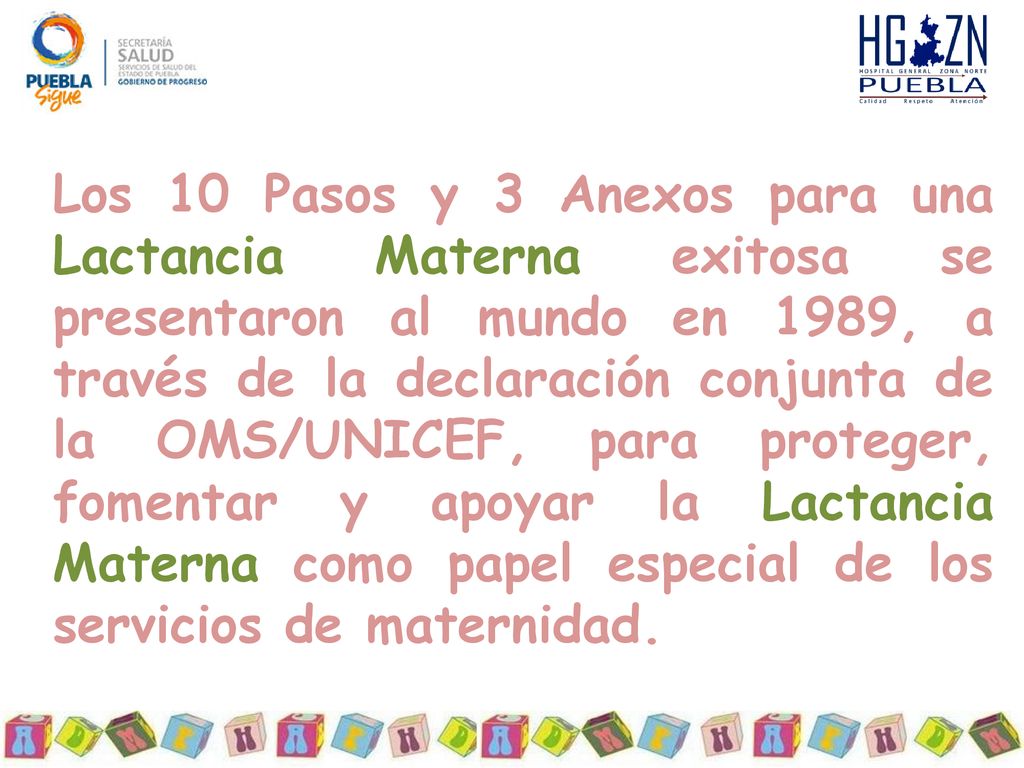 Los 10 Pasos y 3 Anexos para una Lactancia Materna exitosa se presentaron al mundo en 1989, a través de la declaración conjunta de la OMS/UNICEF, para proteger, fomentar y apoyar la Lactancia Materna como papel especial de los servicios de maternidad.