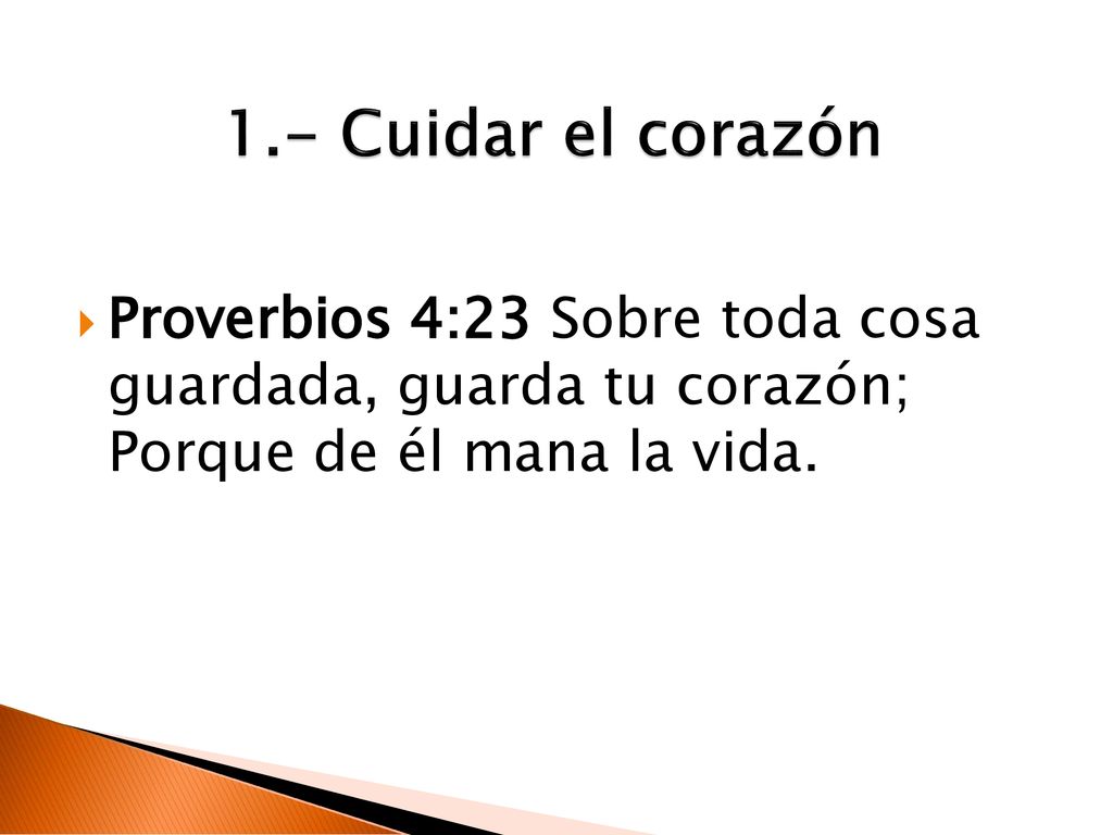 1.- Cuidar el corazón Proverbios 4:23 Sobre toda cosa guardada, guarda tu corazón; Porque de él mana la vida.