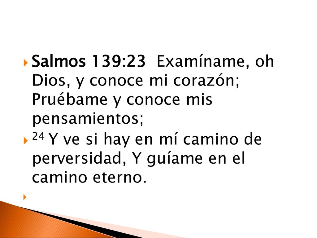 Salmos 139:23 Examíname, oh Dios, y conoce mi corazón; Pruébame y conoce mis pensamientos;
